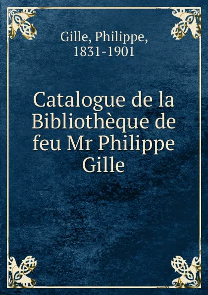 Обложка книги Catalogue de la Bibliotheque de feu Mr Philippe Gille, Philippe Gille