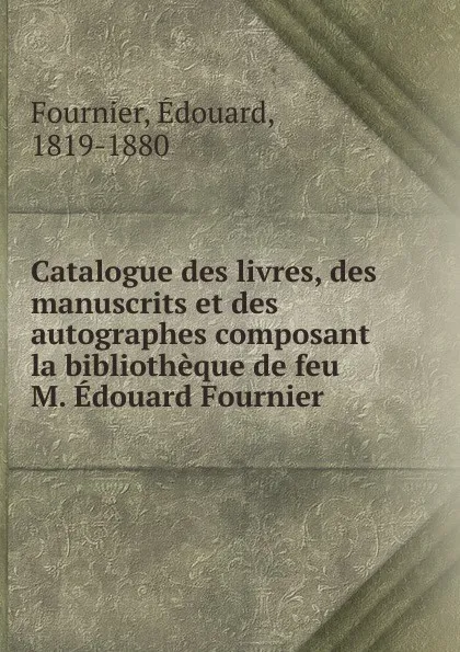 Обложка книги Catalogue des livres, des manuscrits et des autographes composant la bibliotheque de feu M. Edouard Fournier, Édouard Fournier