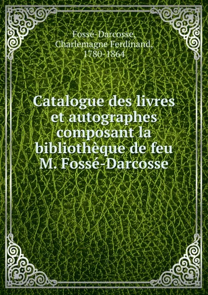 Обложка книги Catalogue des livres et autographes composant la bibliotheque de feu M. Fosse-Darcosse, Charlemagne Ferdinand Fossé-Darcosse