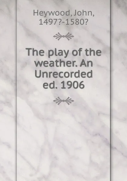 Обложка книги The play of the weather. An Unrecorded ed. 1906, Heywood John