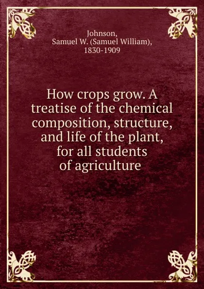 Обложка книги How crops grow. A treatise of the chemical composition, structure, and life of the plant, for all students of agriculture, Samuel William Johnson