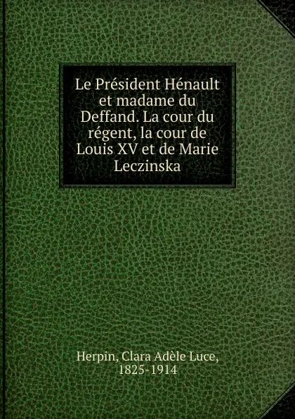 Обложка книги Le President Henault et madame du Deffand. La cour du regent, la cour de Louis XV et de Marie Leczinska, Clara Adèle Luce Herpin