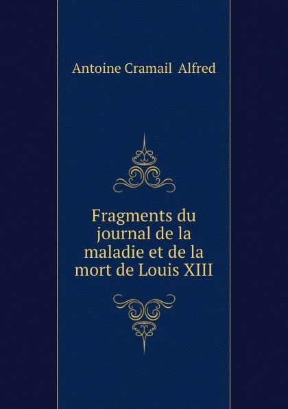 Обложка книги Fragments du journal de la maladie et de la mort de Louis XIII, A.C.  Alfred