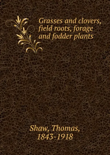 Обложка книги Grasses and clovers, field roots, forage and fodder plants, Thomas Shaw