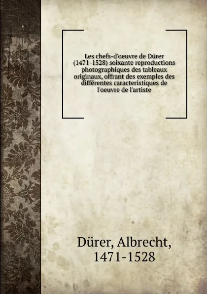 Обложка книги Les chefs-d.oeuvre de Durer (1471-1528) soixante reproductions photographiques des tableaux originaux, offrant des exemples des differentes caracteristiques de l.oeuvre de l.artiste, Albrecht Dürer