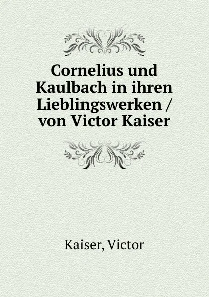 Обложка книги Cornelius und Kaulbach in ihren Lieblingswerken /von Victor Kaiser, Victor Kaiser