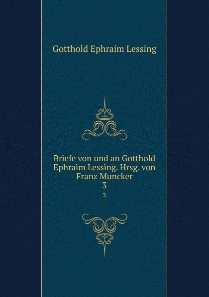 Обложка книги Briefe von und an Gotthold Ephraim Lessing. Hrsg. von Franz Muncker, Gotthold Ephraim Lessing