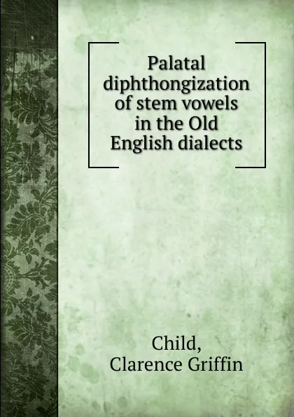 Обложка книги Palatal diphthongization of stem vowels in the Old English dialects, Clarence Griffin Child