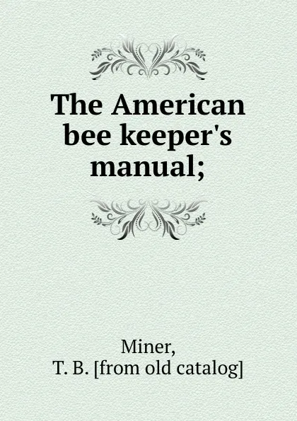 Обложка книги The American bee keeper.s manual, T.B. Miner