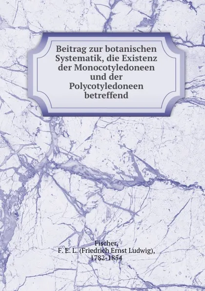 Обложка книги Beitrag zur botanischen Systematik, die Existenz der Monocotyledoneen und der Polycotyledoneen betreffend, Friedrich Ernst Ludwig Fischer