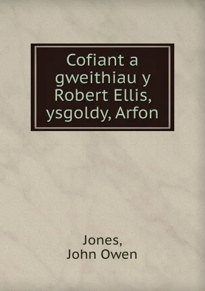 Обложка книги Cofiant a gweithiau y Robert Ellis, ysgoldy, Arfon, John Owen Jones
