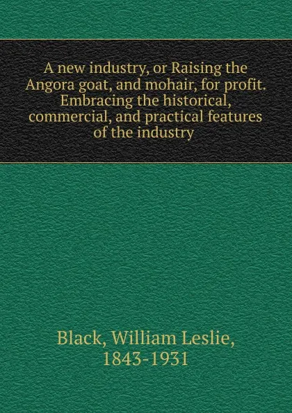 Обложка книги A new industry, or Raising the Angora goat, and mohair, for profit. Embracing the historical, commercial, and practical features of the industry, William Leslie Black