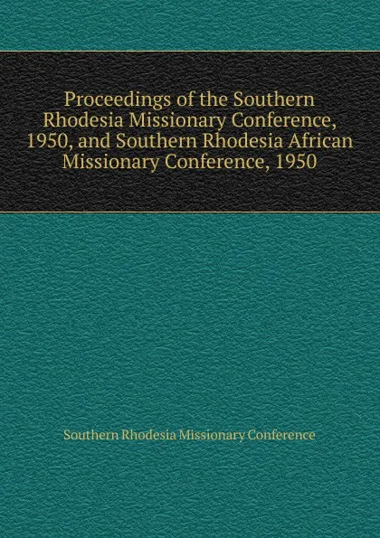 Обложка книги Proceedings of the Southern Rhodesia Missionary Conference, 1950, and Southern Rhodesia African Missionary Conference, 1950, Southern Rhodesia Missionary Conference