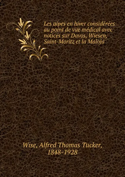 Обложка книги Les alpes en hiver considerees au point de vue medical avec notices sur Davos, Wiesen, Saint-Moritz et la Maloja, Alfred Thomas Tucker Wise