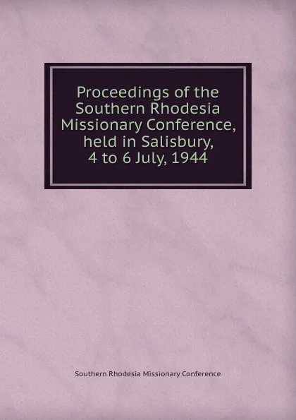 Обложка книги Proceedings of the Southern Rhodesia Missionary Conference, held in Salisbury, 4 to 6 July, 1944, Southern Rhodesia Missionary Conference