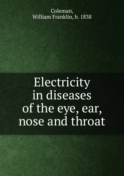 Обложка книги Electricity in diseases of the eye, ear, nose and throat, William Franklin Coleman