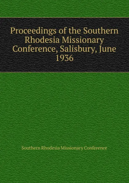 Обложка книги Proceedings of the Southern Rhodesia Missionary Conference, Salisbury, June 1936, Southern Rhodesia Missionary Conference