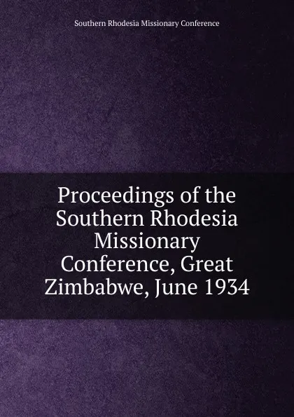 Обложка книги Proceedings of the Southern Rhodesia Missionary Conference, Great Zimbabwe, June 1934, Southern Rhodesia Missionary Conference