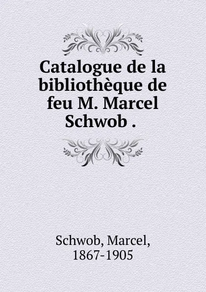 Обложка книги Catalogue de la bibliotheque de feu M. Marcel Schwob . ., Marcel Schwob