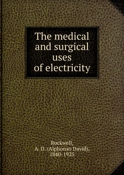 Обложка книги The medical and surgical uses of electricity., Alphonso David Rockwell