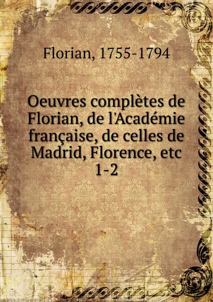 Обложка книги Oeuvres completes de Florian, de l.Academie francaise, de celles de Madrid, Florence, etc, Florian