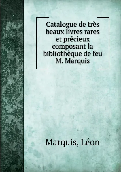 Обложка книги Catalogue de tres beaux livres rares et precieux composant la bibliotheque de feu M. Marquis, Léon Marquis