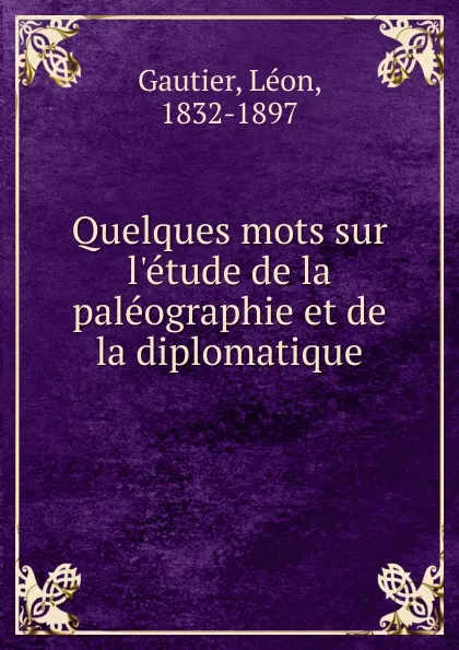Обложка книги Quelques mots sur l.etude de la paleographie et de la diplomatique, Léon Gautier