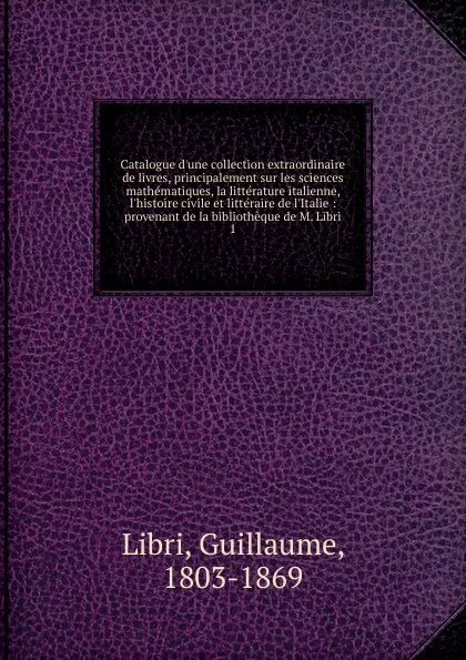 Обложка книги Catalogue d.une collection extraordinaire de livres, principalement sur les sciences mathematiques, la litterature italienne, l.histoire civile et litteraire de l.Italie, Guillaume Libri