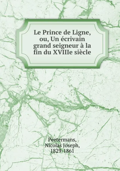 Обложка книги Le Prince de Ligne, ou, Un ecrivain grand seigneur a la fin du XVIIIe siecle, Nicolas Joseph Peetermans