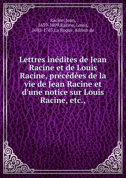 Обложка книги Lettres inedites de Jean Racine et de Louis Racine, precedees de la vie de Jean Racine et d.une notice sur Louis Racine, etc., Jean Racine