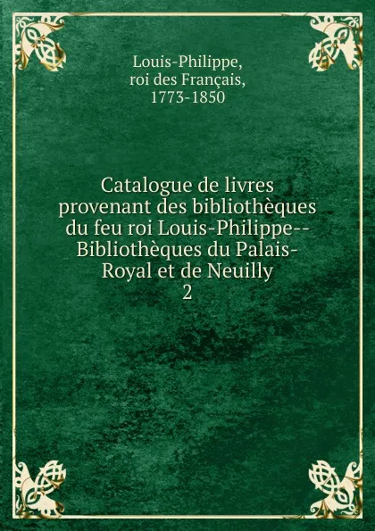 Обложка книги Catalogue de livres provenant des bibliotheques du feu roi Louis-Philippe  Bibliotheques du Palais-Royal et de Neuilly, roi des Français Louis-Philippe