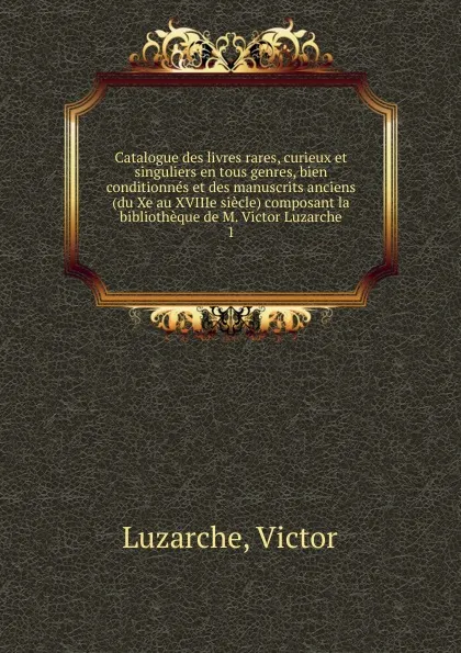 Обложка книги Catalogue des livres rares, curieux et singuliers en tous genres, bien conditionnes et des manuscrits anciens (du Xe au XVIIIe siecle) composant la bibliotheque de M. Victor Luzarche, Victor Luzarche