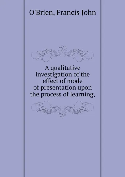 Обложка книги A qualitative investigation of the effect of mode of presentation upon the process of learning, Francis John O'Brien