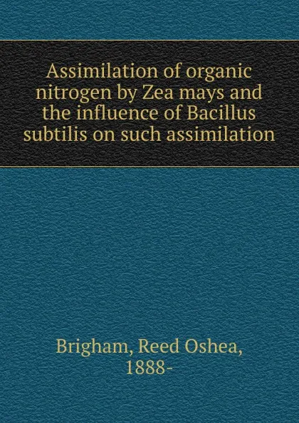 Обложка книги Assimilation of organic nitrogen by Zea mays and the influence of Bacillus subtilis on such assimilation, Reed Oshea Brigham