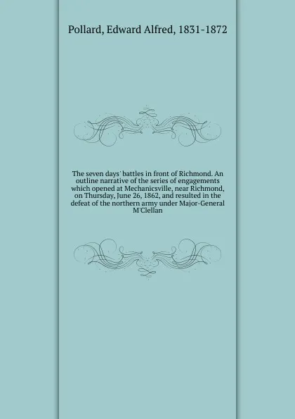 Обложка книги The seven days. battles in front of Richmond. An outline narrative of the series of engagements which opened at Mechanicsville, near Richmond, on Thursday, June 26, 1862, and resulted in the defeat of the northern army under Major-General M.Clellan, Edward Alfred Pollard