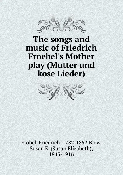 Обложка книги The songs and music of Friedrich Froebel.s Mother play (Mutter und kose Lieder), Friedrich Fröbel