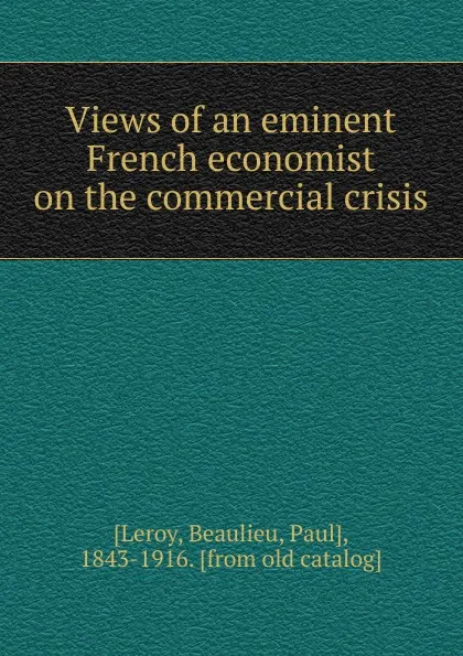 Обложка книги Views of an eminent French economist on the commercial crisis, Beaulieu Leroy