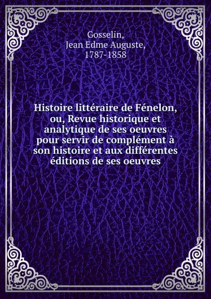 Обложка книги Histoire litteraire de Fenelon, ou, Revue historique et analytique de ses oeuvres pour servir de complement a son histoire et aux differentes editions de ses oeuvres, Jean Edme Auguste Gosselin