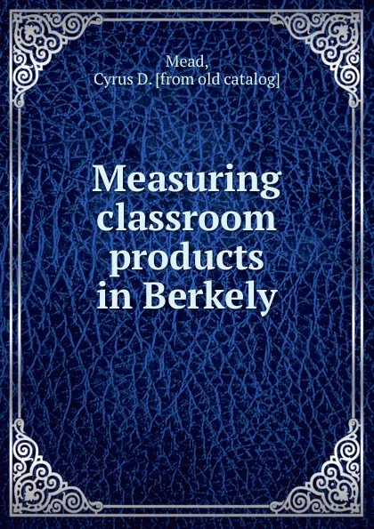 Обложка книги Measuring classroom products in Berkely, Cyrus D. Mead