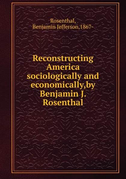 Обложка книги Reconstructing America sociologically and economically,by Benjamin J. Rosenthal., Benjamin Jefferson Rosenthal