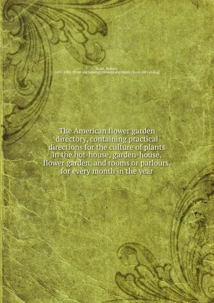 Обложка книги The American flower garden directory, containing practical directions for the culture of plants in the hot-house, garden-house, flower garden, and rooms or parlours, for every month in the year, Robert Buist