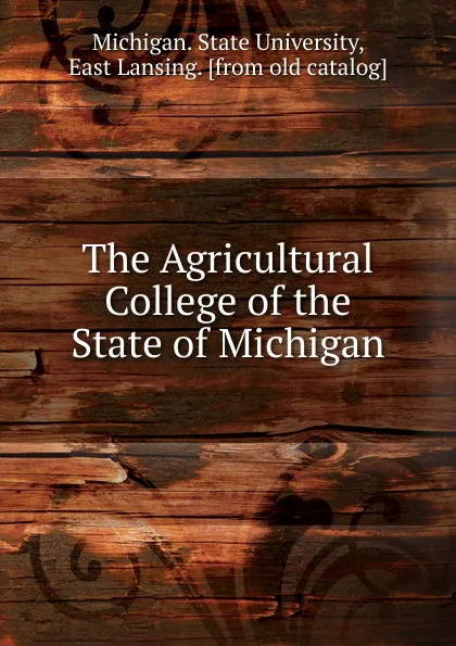 Обложка книги The Agricultural College of the State of Michigan, Michigan. State University