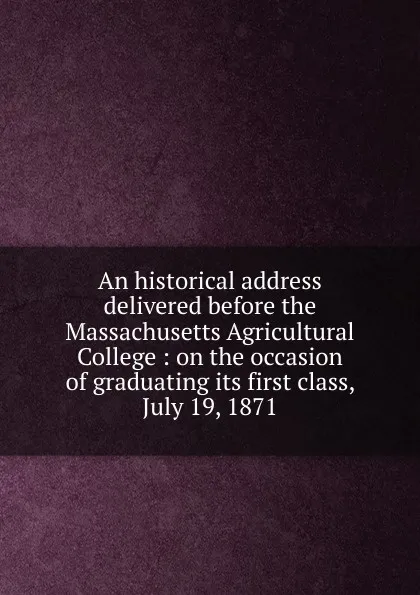 Обложка книги An historical address delivered before the Massachusetts Agricultural College, Marshall Pinckney Wilder