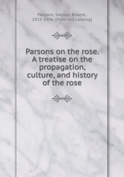 Обложка книги Parsons on the rose. A treatise on the propagation, culture, and history of the rose, Samuel Bowne Parsons