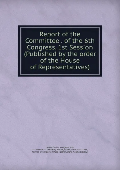 Обложка книги Report of the Committee . of the 6th Congress, 1st Session (Published by the order of the House of Representatives), John Adams