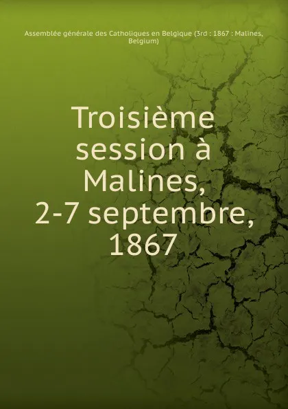 Обложка книги Troisieme session a Malines, 2-7 septembre, 1867, Assemblée générale des Catholiques en Belgique