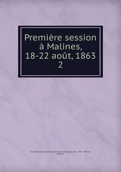 Обложка книги Premiere session a Malines, 18-22 aout, 1863, Assemblée générale des Catholiques en Belgique