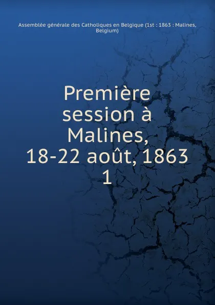 Обложка книги Premiere session a Malines, 18-22 aout, 1863, Assemblée générale des Catholiques en Belgique