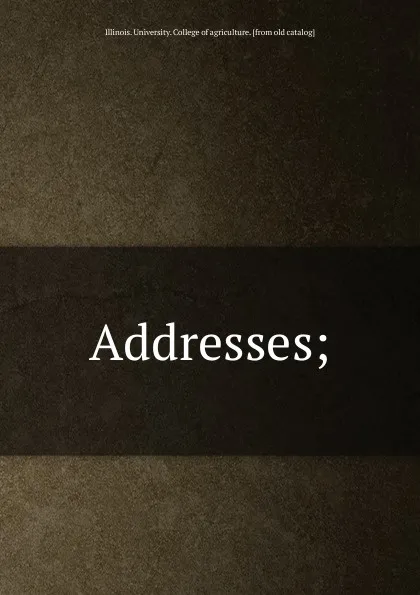 Обложка книги Addresses, Illinois. University. College of agriculture