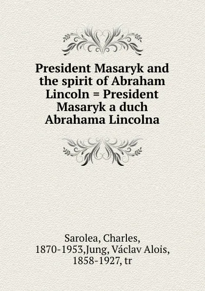 Обложка книги President Masaryk and the spirit of Abraham Lincoln . President Masaryk a duch Abrahama Lincolna, Charles Sarolea